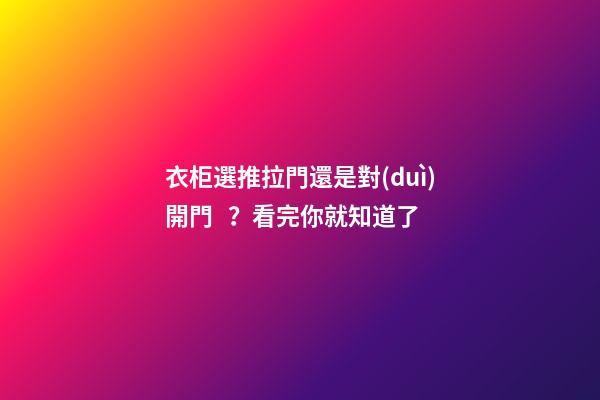 衣柜選推拉門還是對(duì)開門？看完你就知道了